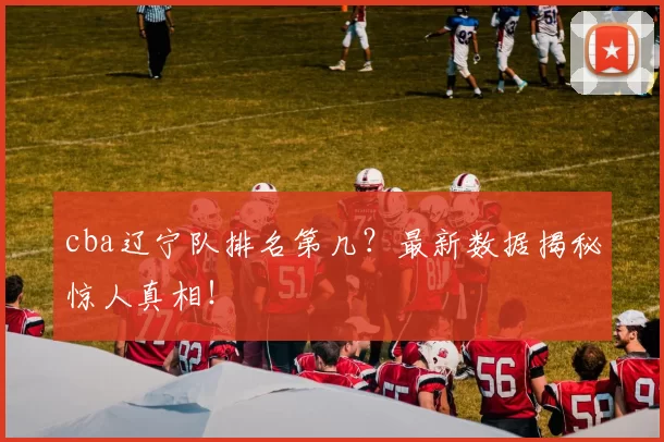 cba辽宁队排名第几？最新数据揭秘惊人真相！