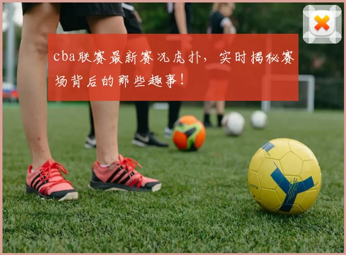 cba联赛最新赛况虎扑，实时揭秘赛场背后的那些趣事！