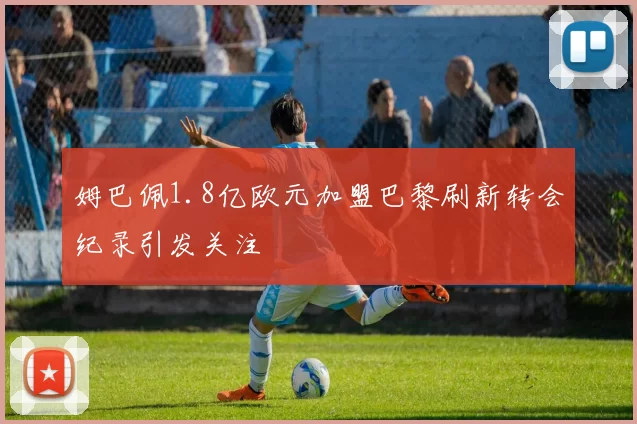 姆巴佩1.8亿欧元加盟巴黎刷新转会纪录引发关注