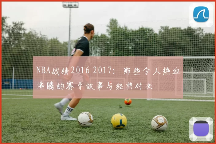 NBA战绩2016 2017：那些令人热血沸腾的赛季故事与经典对决