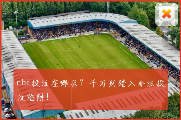 nba投注在哪买？千万别踏入非法投注陷阱！