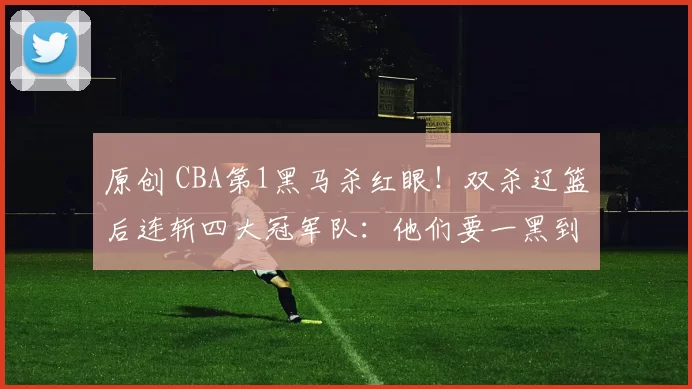 原创 CBA第1黑马杀红眼！双杀辽篮后连斩四大冠军队：他们要一黑到底？