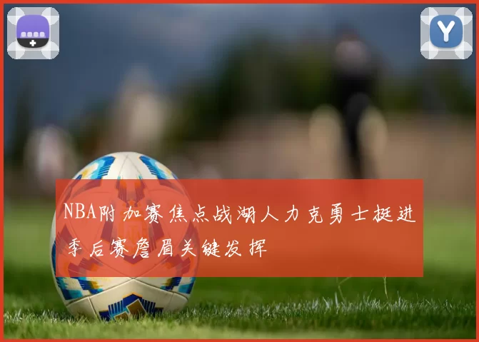 NBA附加赛焦点战湖人力克勇士挺进季后赛詹眉关键发挥