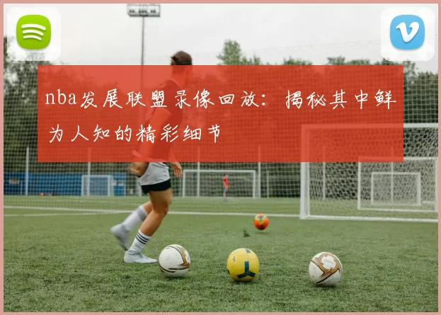 nba发展联盟录像回放：揭秘其中鲜为人知的精彩细节