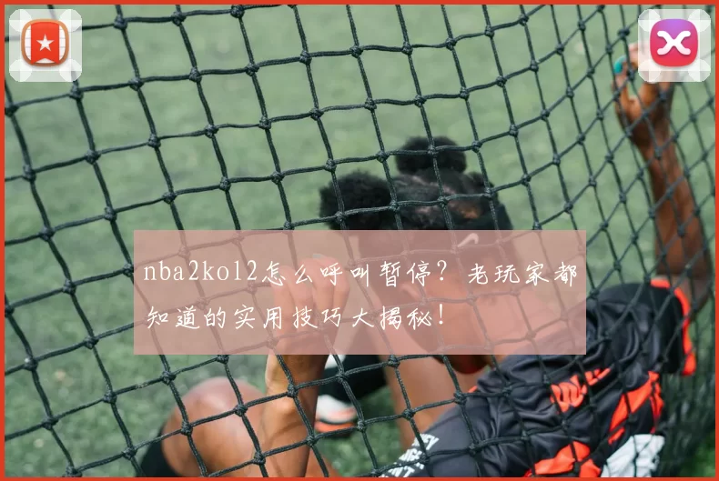 nba2kol2怎么呼叫暂停？老玩家都知道的实用技巧大揭秘！