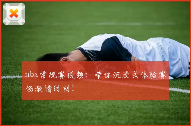 nba常规赛视频：带你沉浸式体验赛场激情时刻！