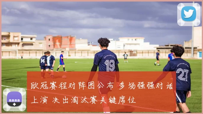 欧冠赛程对阵图公布 多场强强对话上演 决出淘汰赛关键席位