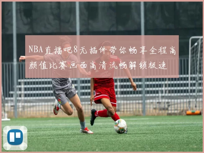 NBA直播吧8无插件带你畅享全程高颜值比赛画面高清流畅解锁极速