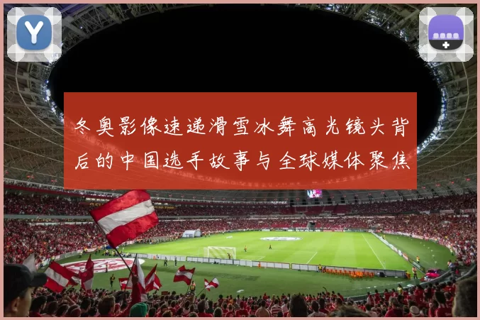 冬奥影像速递滑雪冰舞高光镜头背后的中国选手故事与全球媒体聚焦