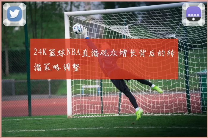 24K篮球NBA直播观众增长背后的转播策略调整