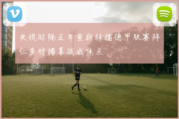 央视时隔五年重新转播德甲联赛拜仁多特揭幕战成焦点