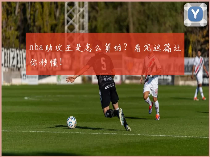 nba助攻王是怎么算的？看完这篇让你秒懂！