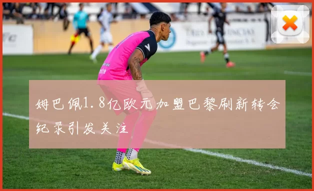 姆巴佩1.8亿欧元加盟巴黎刷新转会纪录引发关注