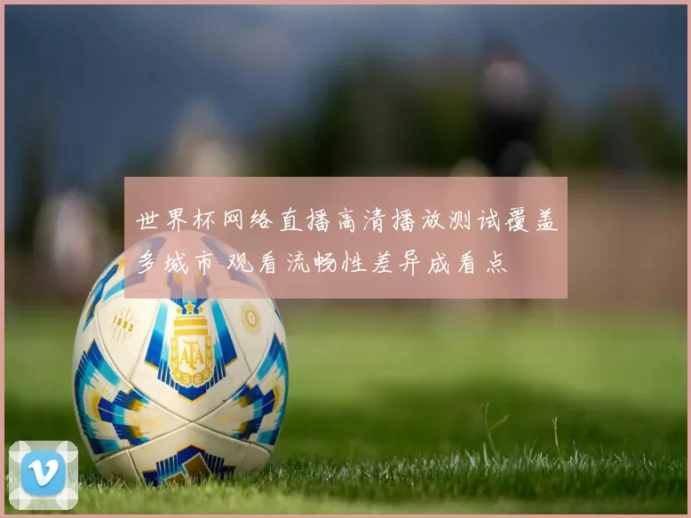 世界杯网络直播高清播放测试覆盖多城市 观看流畅性差异成看点