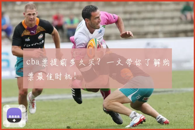 cba票提前多久买？一文带你了解购票最佳时机！