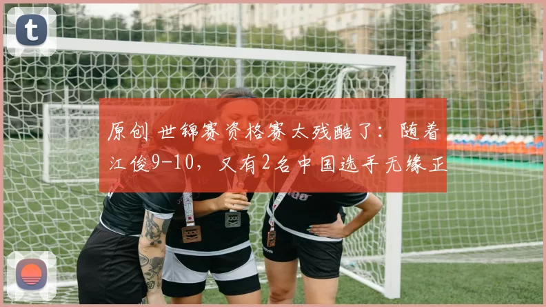 原创 世锦赛资格赛太残酷了:随着江俊9-10,又有2名中国选手无缘正赛