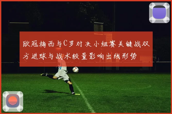 欧冠梅西与C罗对决小组赛关键战双方进球与战术较量影响出线形势