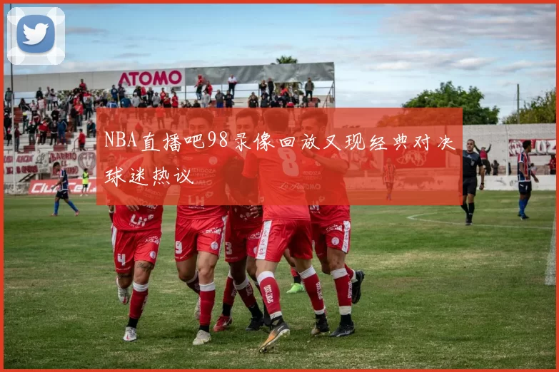 NBA直播吧98录像回放又现经典对决球迷热议
