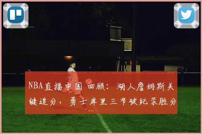 NBA直播中国 回顾：湖人詹姆斯关键追分，勇士库里三节破纪录胜分殷勤