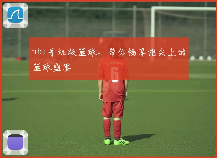 nba手机版篮球，带你畅享指尖上的篮球盛宴