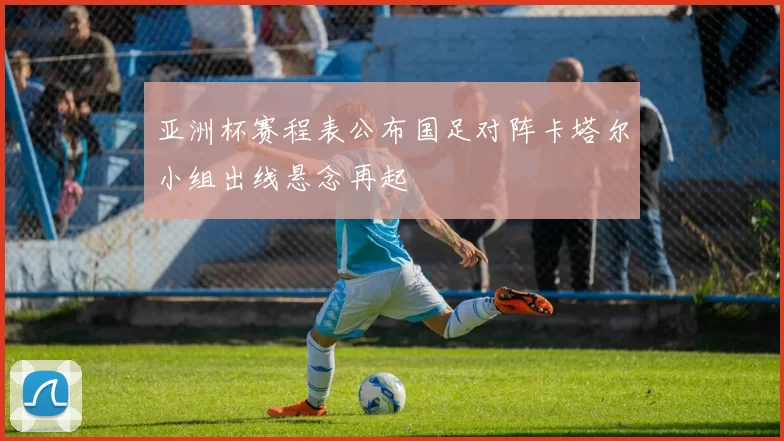 亚洲杯赛程表公布国足对阵卡塔尔小组出线悬念再起