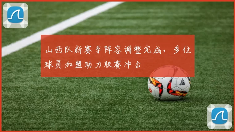 山西队新赛季阵容调整完成，多位球员加盟助力联赛冲击