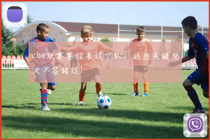 cba联赛赛程表辽宁队,这些关键场次不容错过!