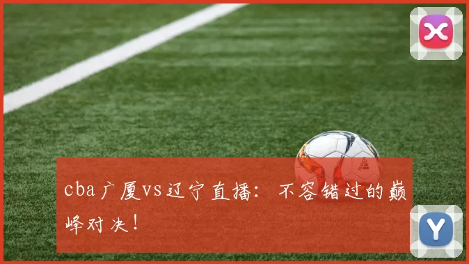 cba广厦vs辽宁直播：不容错过的巅峰对决！
