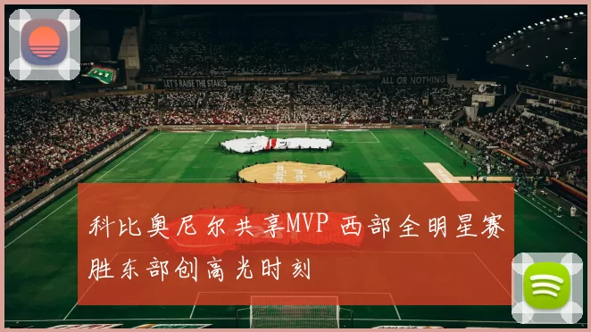 科比奥尼尔共享MVP 西部全明星赛胜东部创高光时刻