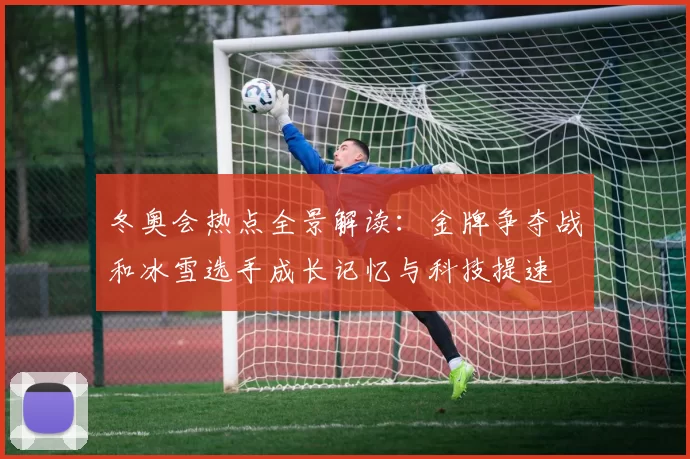 冬奥会热点全景解读：金牌争夺战和冰雪选手成长记忆与科技提速
