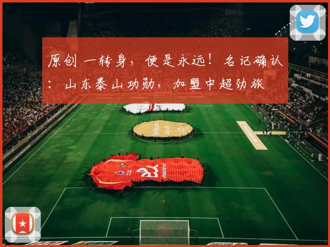 原创 一转身，便是永远！名记确认：山东泰山功勋，加盟中超劲旅
