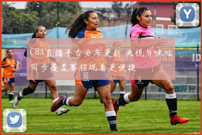 CBA直播平台分布更新 央视与咪咕同步覆盖赛程观看更便捷