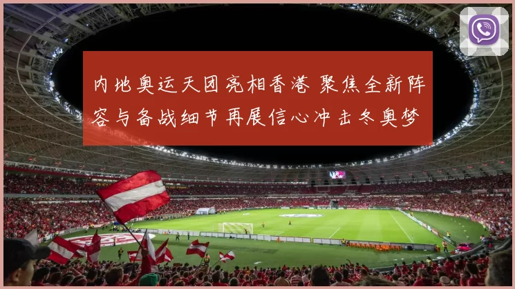 内地奥运天团亮相香港 聚焦全新阵容与备战细节再展信心冲击冬奥梦