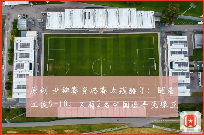 原创 世锦赛资格赛太残酷了：随着江俊9-10，又有2名中国选手无缘正赛