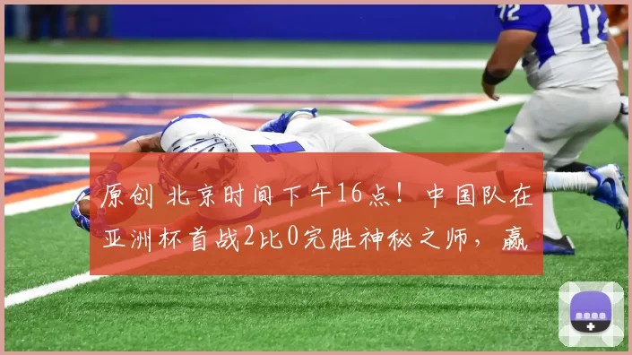 原创 北京时间下午16点!中国队在亚洲杯首战2比0完胜神秘之师,赢得开门红