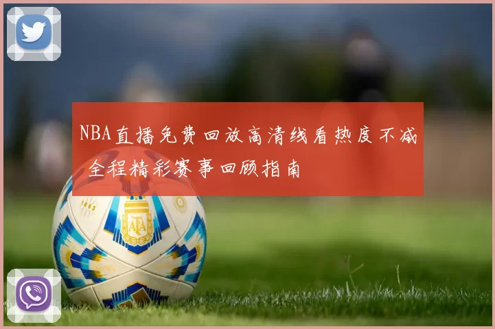 NBA直播免费回放高清线看热度不减 全程精彩赛事回顾指南