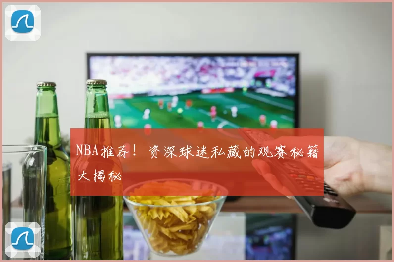 NBA推荐！资深球迷私藏的观赛秘籍大揭秘