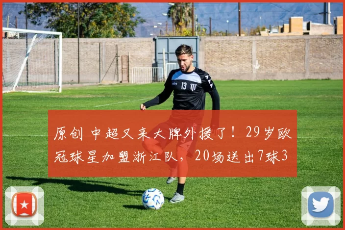 原创 中超又来大牌外援了！29岁欧冠球星加盟浙江队，20场送出7球3助攻