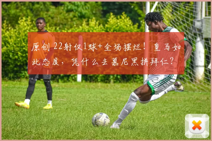 原创 22射仅1球+全场摆烂！皇马如此态度，凭什么去慕尼黑拼拜仁？