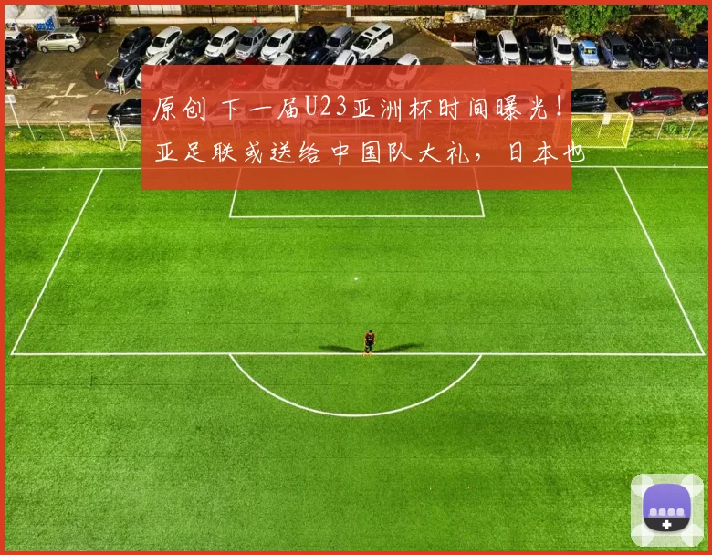 原创 下一届U23亚洲杯时间曝光！亚足联或送给中国队大礼，日本也想要