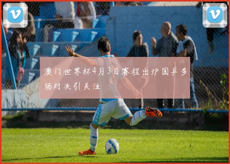 澳门世界杯4月3日赛程出炉国乒多场对决引关注