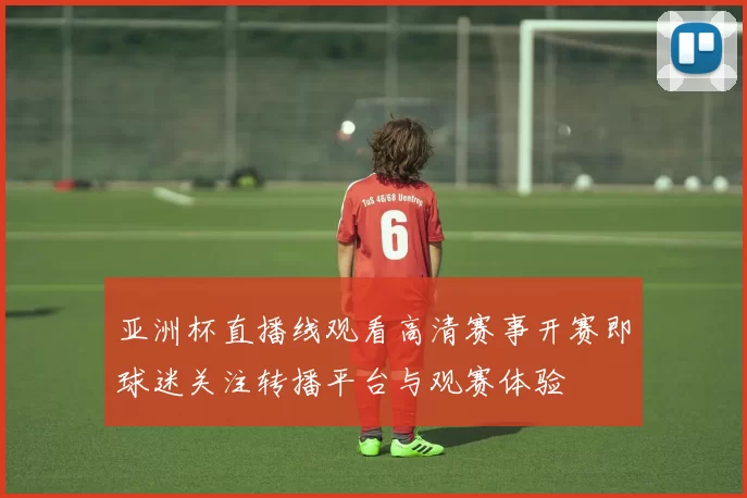 亚洲杯直播线观看高清赛事开赛即球迷关注转播平台与观赛体验