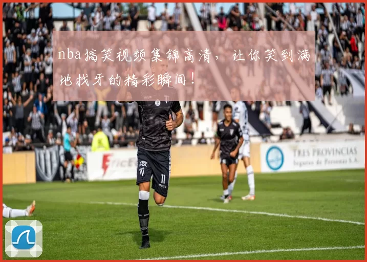 nba搞笑视频集锦高清，让你笑到满地找牙的精彩瞬间！