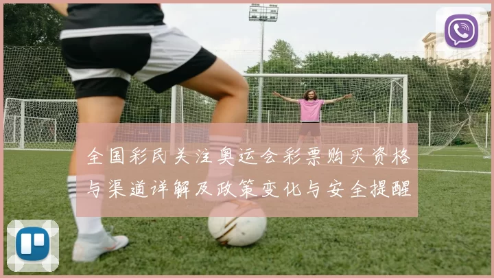 全国彩民关注奥运会彩票购买资格与渠道详解及政策变化与安全提醒