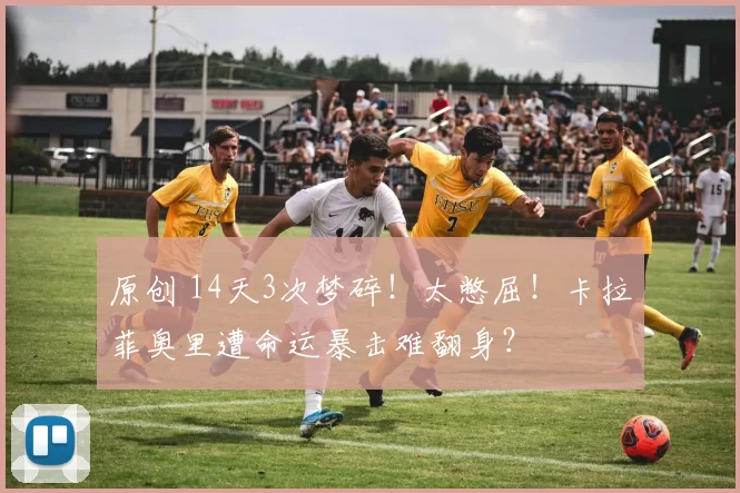 原创 14天3次梦碎！太憋屈！卡拉菲奥里遭命运暴击难翻身？