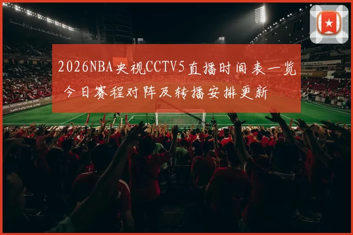 2026NBA央视CCTV5直播时间表一览 今日赛程对阵及转播安排更新