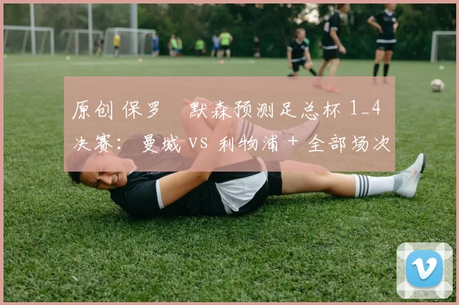 原创 保罗・默森预测足总杯 1_4 决赛：曼城 vs 利物浦 + 全部场次前瞻