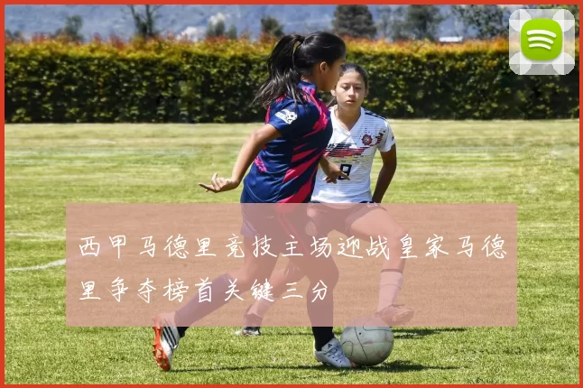 西甲马德里竞技主场迎战皇家马德里争夺榜首关键三分