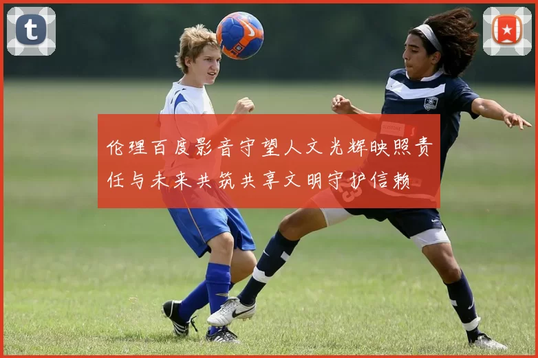 伦理百度影音守望人文光辉映照责任与未来共筑共享文明守护信赖