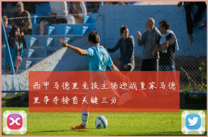 西甲马德里竞技主场迎战皇家马德里争夺榜首关键三分